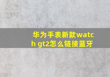 华为手表新款watch gt2怎么链接蓝牙